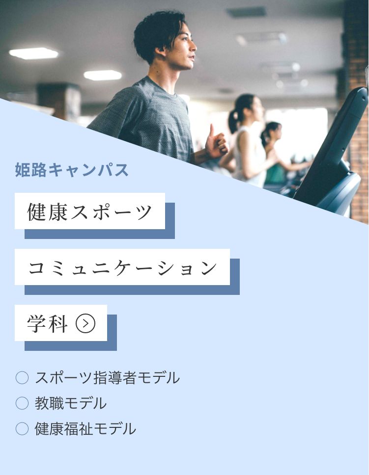 姫路キャンパス 健康スポーツコミュニケーション学科 ・スポーツ指導者モデル ・教職モデル ・健康福祉モデル